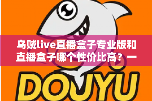 乌贼live直播盒子专业版和直播盒子哪个性价比高?一文看懂差异、场景与选购思路 乌贼live直播盒子专业版和直播盒子哪个性价比高?一文看懂差异、场景与选购思路