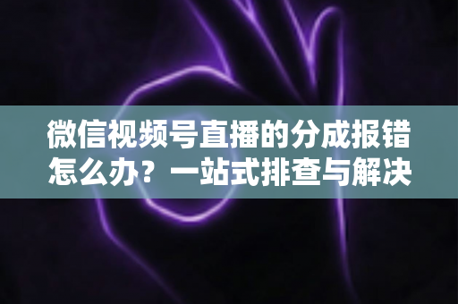 微信视频号直播的分成报错怎么办?一站式排查与解决全攻略 微信视频号直播的分成报错怎么办?一站式排查与解决全攻略