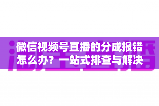 微信视频号直播的分成报错怎么办?一站式排查与解决全攻略 微信视频号直播的分成报错怎么办?一站式排查与解决全攻略