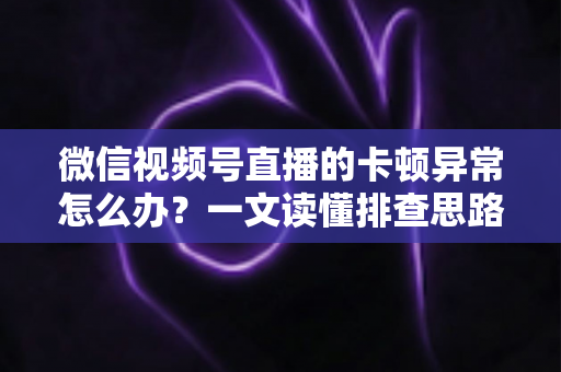 微信视频号直播的卡顿异常怎么办?一文读懂排查思路与实用优化技巧,让直播流畅稳定不再掉帧 微信视频号直播的卡顿异常怎么办?一文读懂排查思路与实用优化技巧,让直播流畅稳定不再掉帧