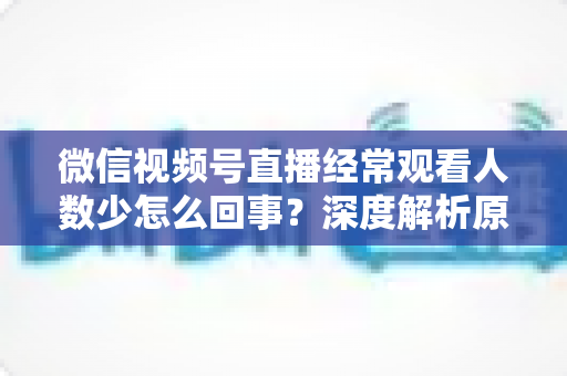 微信视频号直播经常观看人数少怎么回事?深度解析原因与提升观看量的实用指南 微信视频号直播经常观看人数少怎么回事?深度解析原因与提升观看量的实用指南