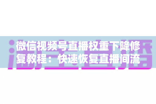 微信视频号直播权重下降修复教程：快速恢复直播间流量与推荐的完整指南