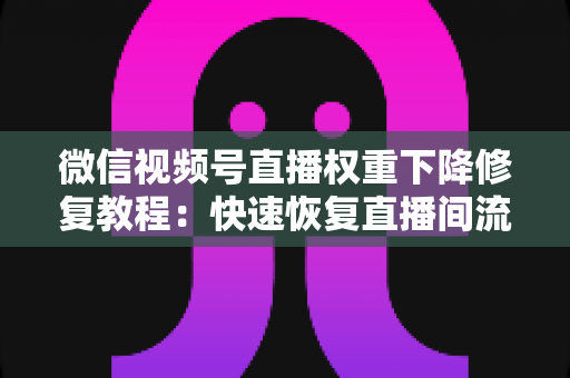 微信视频号直播权重下降修复教程：快速恢复直播间流量与推荐的完整指南