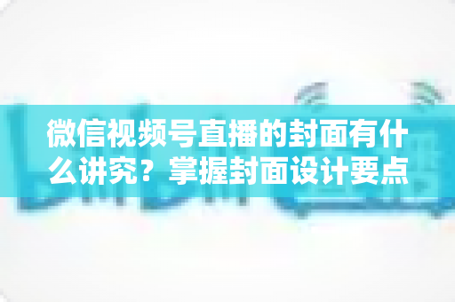 微信视频号直播的封面有什么讲究?掌握封面设计要点,让你的直播间流量翻倍 微信视频号直播的封面有什么讲究?掌握封面设计要点,让你的直播间流量翻倍