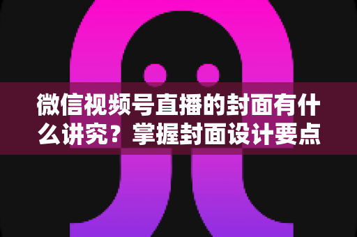 微信视频号直播的封面有什么讲究？掌握封面设计要点，让你的直播间流量翻倍