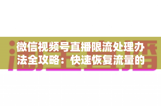 微信视频号直播限流处理办法全攻略:快速恢复流量的实用指南 微信视频号直播限流处理办法全攻略:快速恢复流量的实用指南