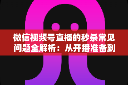 微信视频号直播的秒杀常见问题全解析:从开播准备到售后复盘的实用避坑指南 微信视频号直播的秒杀常见问题全解析:从开播准备到售后复盘的实用避坑指南