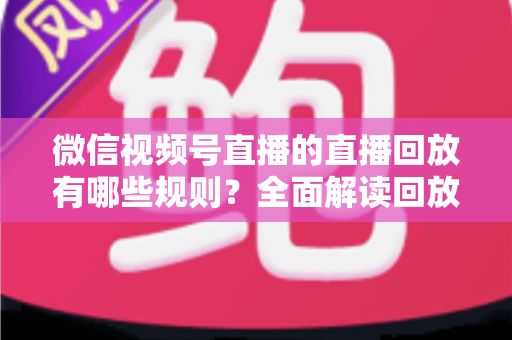 微信视频号直播的直播回放有哪些规则?全面解读回放功能设置、保存期限与合规运营指南 微信视频号直播的直播回放有哪些规则?全面解读回放功能设置、保存期限与合规运营指南