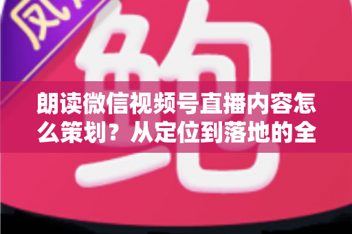 朗读微信视频号直播内容怎么策划?从定位到落地的全流程实战指南 朗读微信视频号直播内容怎么策划?从定位到落地的全流程实战指南