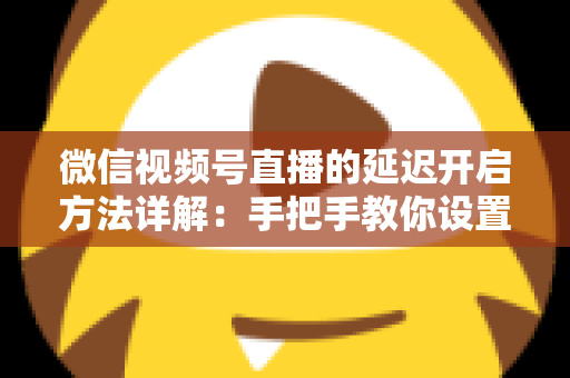 微信视频号直播的延迟开启方法详解:手把手教你设置直播延迟,让直播更从容、更安全、更专业 微信视频号直播的延迟开启方法详解:手把手教你设置直播延迟,让直播更从容、更安全、更专业