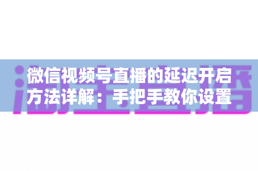 微信视频号直播的延迟开启方法详解:手把手教你设置直播延迟,让直播更从容、更安全、更专业 微信视频号直播的延迟开启方法详解:手把手教你设置直播延迟,让直播更从容、更安全、更专业