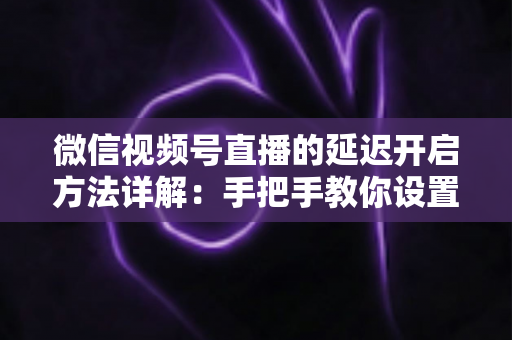 微信视频号直播的延迟开启方法详解:手把手教你设置直播延迟,让直播更从容、更安全、更专业 微信视频号直播的延迟开启方法详解:手把手教你设置直播延迟,让直播更从容、更安全、更专业
