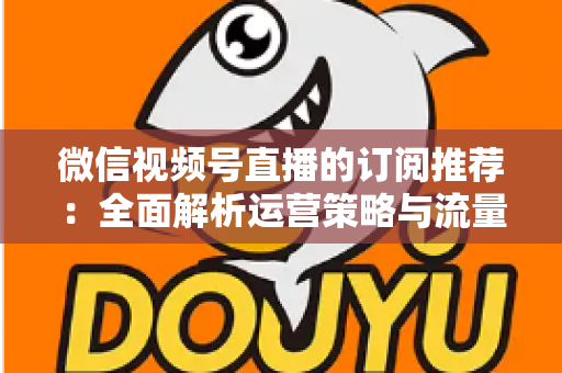 微信视频号直播的订阅推荐：全面解析运营策略与流量增长实战指南