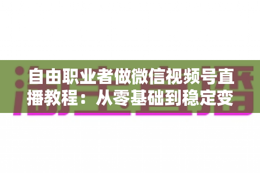 自由职业者做微信视频号直播教程:从零基础到稳定变现的实战指南 自由职业者做微信视频号直播教程:从零基础到稳定变现的实战指南