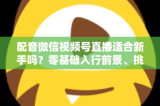配音微信视频号直播适合新手吗?零基础入行前景、挑战与实操攻略一文讲透 配音微信视频号直播适合新手吗?零基础入行前景、挑战与实操攻略一文讲透