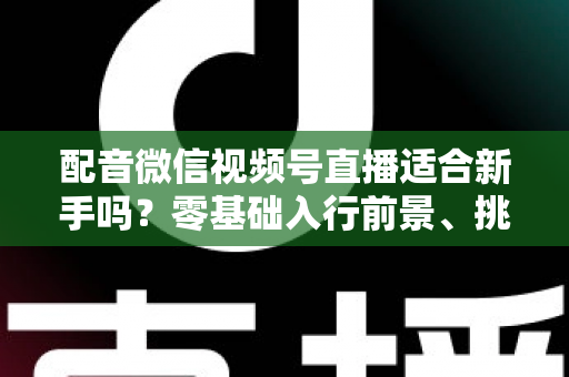配音微信视频号直播适合新手吗?零基础入行前景、挑战与实操攻略一文讲透 配音微信视频号直播适合新手吗?零基础入行前景、挑战与实操攻略一文讲透
