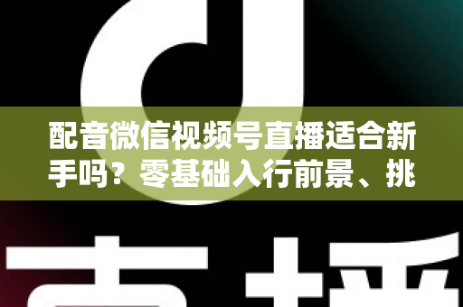 配音微信视频号直播适合新手吗?零基础入行前景、挑战与实操攻略一文讲透 配音微信视频号直播适合新手吗?零基础入行前景、挑战与实操攻略一文讲透