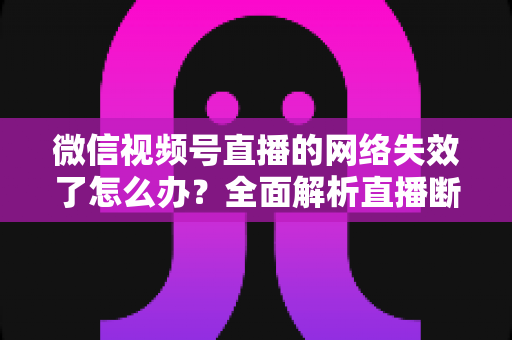 微信视频号直播的网络失效了怎么办?全面解析直播断网原因与实用解决方案指南 微信视频号直播的网络失效了怎么办?全面解析直播断网原因与实用解决方案指南