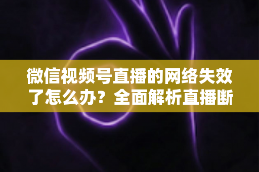 微信视频号直播的网络失效了怎么办?全面解析直播断网原因与实用解决方案指南 微信视频号直播的网络失效了怎么办?全面解析直播断网原因与实用解决方案指南