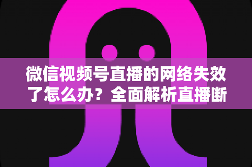 微信视频号直播的网络失效了怎么办?全面解析直播断网原因与实用解决方案指南 微信视频号直播的网络失效了怎么办?全面解析直播断网原因与实用解决方案指南