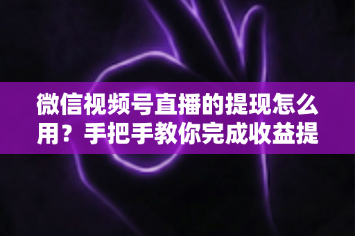 微信视频号直播的提现怎么用?手把手教你完成收益提现全流程与避坑指南 微信视频号直播的提现怎么用?手把手教你完成收益提现全流程与避坑指南