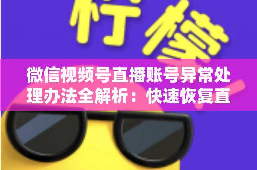 微信视频号直播账号异常处理办法全解析:快速恢复直播权限的实用指南 微信视频号直播账号异常处理办法全解析:快速恢复直播权限的实用指南