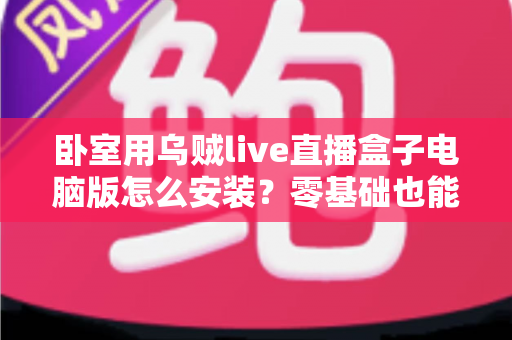 卧室用乌贼live直播盒子电脑版怎么安装?零基础也能看懂的完整安装教程与实用技巧 卧室用乌贼live直播盒子电脑版怎么安装?零基础也能看懂的完整安装教程与实用技巧