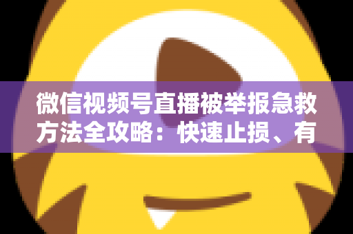 微信视频号直播被举报急救方法全攻略:快速止损、有效申诉与账号自救的完整指南 微信视频号直播被举报急救方法全攻略:快速止损、有效申诉与账号自救的完整指南