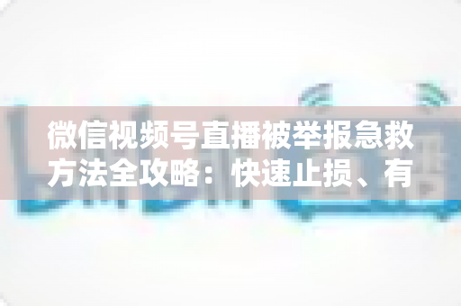 微信视频号直播被举报急救方法全攻略：快速止损、有效申诉与账号自救的完整指南
