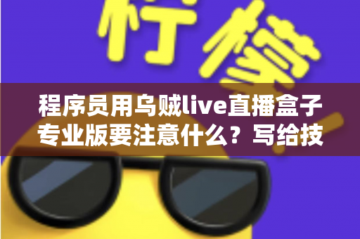 程序员用乌贼live直播盒子专业版要注意什么?写给技术人的避坑指南与实战建议 程序员用乌贼live直播盒子专业版要注意什么?写给技术人的避坑指南与实战建议