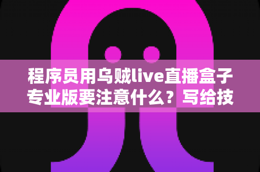 程序员用乌贼live直播盒子专业版要注意什么?写给技术人的避坑指南与实战建议 程序员用乌贼live直播盒子专业版要注意什么?写给技术人的避坑指南与实战建议