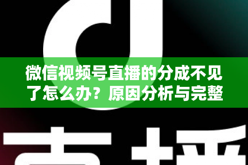 微信视频号直播的分成不见了怎么办?原因分析与完整解决方案指南 微信视频号直播的分成不见了怎么办?原因分析与完整解决方案指南