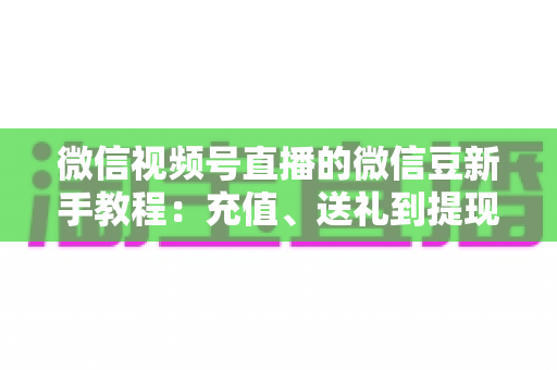 微信视频号直播的微信豆新手教程:充值、送礼到提现,一文全搞定 微信视频号直播的微信豆新手教程:充值、送礼到提现,一文全搞定