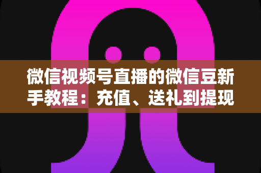 微信视频号直播的微信豆新手教程:充值、送礼到提现,一文全搞定 微信视频号直播的微信豆新手教程:充值、送礼到提现,一文全搞定