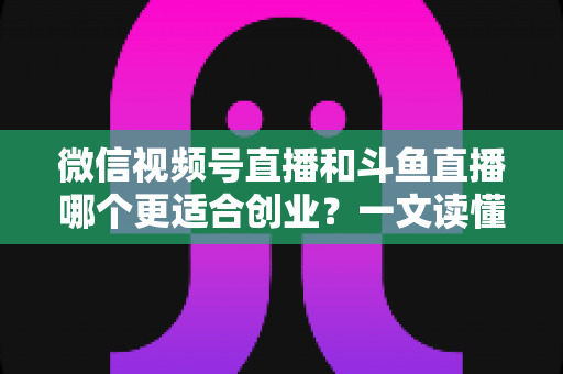 微信视频号直播和斗鱼直播哪个更适合创业?一文读懂两大平台的创业机会与选择策略 微信视频号直播和斗鱼直播哪个更适合创业?一文读懂两大平台的创业机会与选择策略
