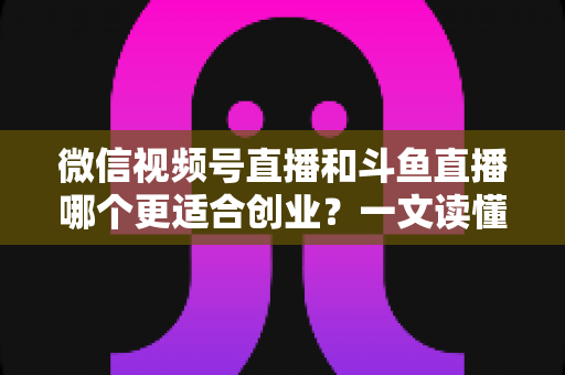 微信视频号直播和斗鱼直播哪个更适合创业?一文读懂两大平台的创业机会与选择策略 微信视频号直播和斗鱼直播哪个更适合创业?一文读懂两大平台的创业机会与选择策略