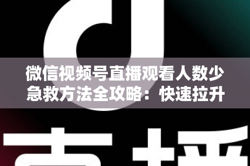 微信视频号直播观看人数少急救方法全攻略：快速拉升直播间人气的实战指南