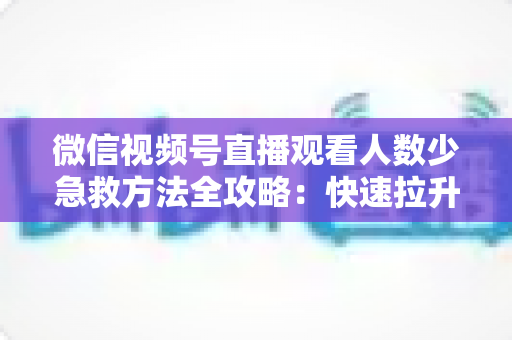 微信视频号直播观看人数少急救方法全攻略：快速拉升直播间人气的实战指南