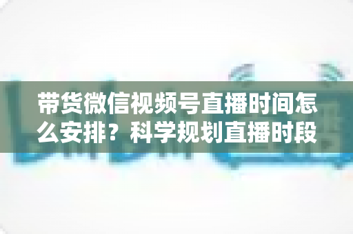 带货微信视频号直播时间怎么安排?科学规划直播时段,让带货转化率翻倍的实战指南 带货微信视频号直播时间怎么安排?科学规划直播时段,让带货转化率翻倍的实战指南