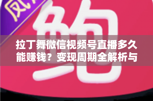 拉丁舞微信视频号直播多久能赚钱？变现周期全解析与快速起号实操指南