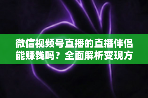 微信视频号直播的直播伴侣能赚钱吗？全面解析变现方式、收益潜力与实操建议