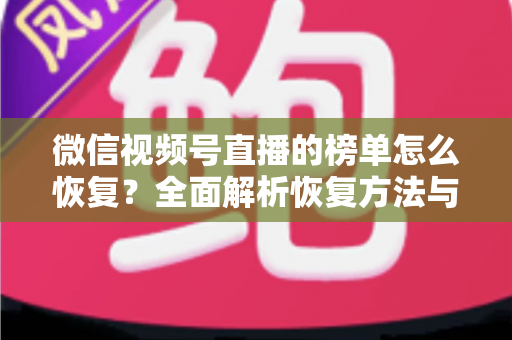 微信视频号直播的榜单怎么恢复?全面解析恢复方法与实用技巧 微信视频号直播的榜单怎么恢复?全面解析恢复方法与实用技巧