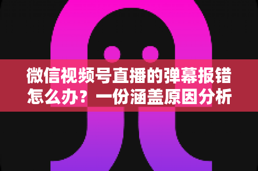 微信视频号直播的弹幕报错怎么办？一份涵盖原因分析与快速修复技巧的实用指南