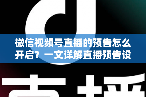 微信视频号直播的预告怎么开启？一文详解直播预告设置步骤与运营技巧，助你提前锁定直播间流量