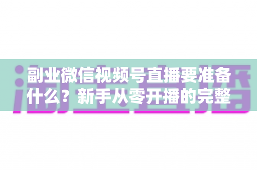 副业微信视频号直播要准备什么?新手从零开播的完整准备清单与实战指南 副业微信视频号直播要准备什么?新手从零开播的完整准备清单与实战指南