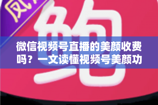 微信视频号直播的美颜收费吗?一文读懂视频号美颜功能、使用方法与常见误区 微信视频号直播的美颜收费吗?一文读懂视频号美颜功能、使用方法与常见误区