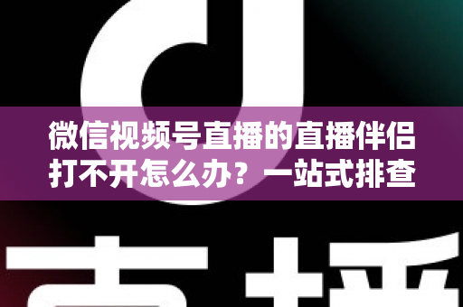 微信视频号直播的直播伴侣打不开怎么办?一站式排查指南帮你快速重返直播间 微信视频号直播的直播伴侣打不开怎么办?一站式排查指南帮你快速重返直播间