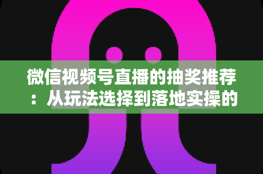 微信视频号直播的抽奖推荐:从玩法选择到落地实操的高转化全攻略 微信视频号直播的抽奖推荐:从玩法选择到落地实操的高转化全攻略