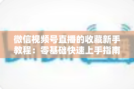 微信视频号直播的收藏新手教程:零基础快速上手指南,轻松收藏精彩直播不错过 微信视频号直播的收藏新手教程:零基础快速上手指南,轻松收藏精彩直播不错过