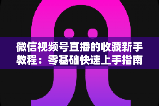 微信视频号直播的收藏新手教程:零基础快速上手指南,轻松收藏精彩直播不错过 微信视频号直播的收藏新手教程:零基础快速上手指南,轻松收藏精彩直播不错过